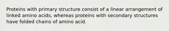 Proteins with primary structure consist of a linear arrangement of linked amino acids, whereas proteins with secondary structures have folded chains of amino acid.