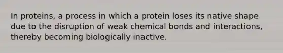 In proteins, a process in which a protein loses its native shape due to the disruption of weak chemical bonds and interactions, thereby becoming biologically inactive.