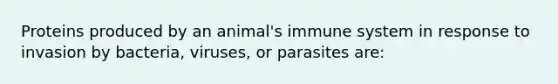 Proteins produced by an animal's immune system in response to invasion by bacteria, viruses, or parasites are: