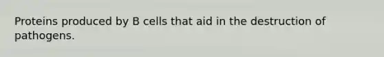 Proteins produced by B cells that aid in the destruction of pathogens.