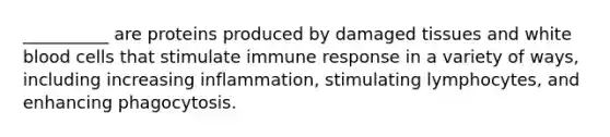 __________ are proteins produced by damaged tissues and white blood cells that stimulate immune response in a variety of ways, including increasing inflammation, stimulating lymphocytes, and enhancing phagocytosis.