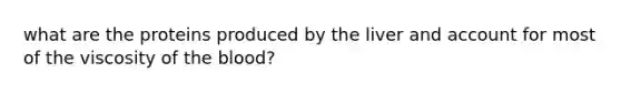 what are the proteins produced by the liver and account for most of the viscosity of the blood?