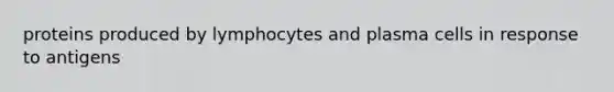 proteins produced by lymphocytes and plasma cells in response to antigens