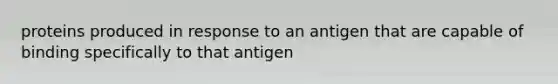 proteins produced in response to an antigen that are capable of binding specifically to that antigen