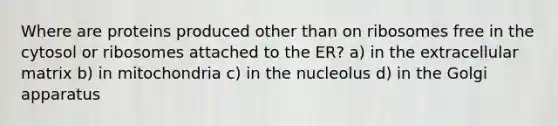 Where are proteins produced other than on ribosomes free in the cytosol or ribosomes attached to the ER? a) in the extracellular matrix b) in mitochondria c) in the nucleolus d) in the Golgi apparatus