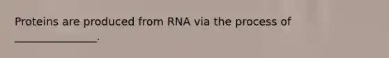 Proteins are produced from RNA via the process of _______________.