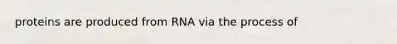 proteins are produced from RNA via the process of