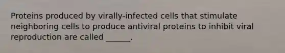 Proteins produced by virally-infected cells that stimulate neighboring cells to produce antiviral proteins to inhibit viral reproduction are called ______.