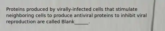 Proteins produced by virally-infected cells that stimulate neighboring cells to produce antiviral proteins to inhibit viral reproduction are called Blank______.