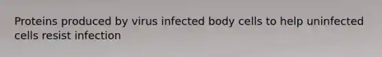 Proteins produced by virus infected body cells to help uninfected cells resist infection