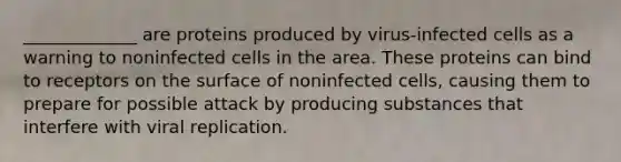 _____________ are proteins produced by virus-infected cells as a warning to noninfected cells in the area. These proteins can bind to receptors on the surface of noninfected cells, causing them to prepare for possible attack by producing substances that interfere with viral replication.