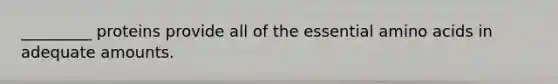 _________ proteins provide all of the essential amino acids in adequate amounts.