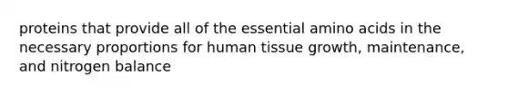 proteins that provide all of the essential amino acids in the necessary proportions for human tissue growth, maintenance, and nitrogen balance