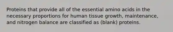 Proteins that provide all of the essential amino acids in the necessary proportions for human tissue growth, maintenance, and nitrogen balance are classified as (blank) proteins.