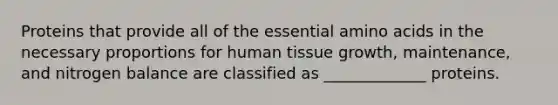 Proteins that provide all of the essential amino acids in the necessary proportions for human tissue growth, maintenance, and nitrogen balance are classified as _____________ proteins.