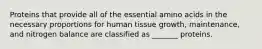 Proteins that provide all of the essential amino acids in the necessary proportions for human tissue growth, maintenance, and nitrogen balance are classified as _______ proteins.