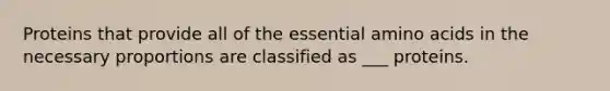 Proteins that provide all of the essential amino acids in the necessary proportions are classified as ___ proteins.