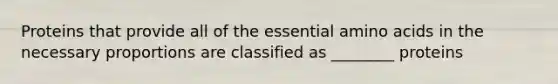 Proteins that provide all of the essential amino acids in the necessary proportions are classified as ________ proteins