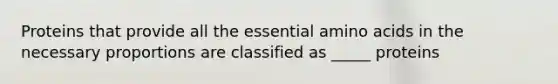 Proteins that provide all the essential amino acids in the necessary proportions are classified as _____ proteins