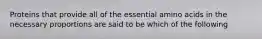 Proteins that provide all of the essential amino acids in the necessary proportions are said to be which of the following