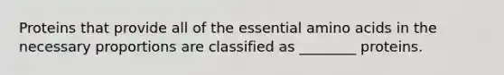 Proteins that provide all of the essential amino acids in the necessary proportions are classified as ________ proteins.