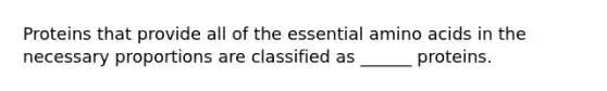 Proteins that provide all of the essential amino acids in the necessary proportions are classified as ______ proteins.
