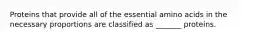 Proteins that provide all of the essential amino acids in the necessary proportions are classified as _______ proteins.
