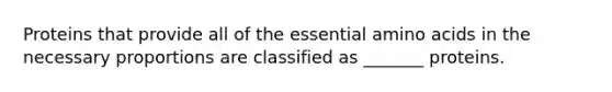 Proteins that provide all of the essential amino acids in the necessary proportions are classified as _______ proteins.