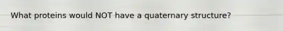 What proteins would NOT have a quaternary structure?