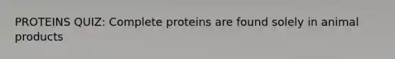 PROTEINS QUIZ: Complete proteins are found solely in animal products