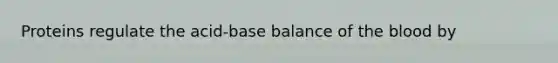 Proteins regulate the acid-base balance of the blood by