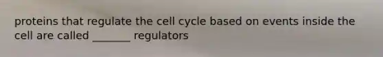 proteins that regulate the cell cycle based on events inside the cell are called _______ regulators