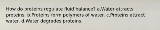 How do proteins regulate fluid balance? a.Water attracts proteins. b.Proteins form polymers of water. c.Proteins attract water. d.Water degrades proteins.