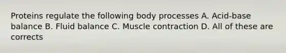 Proteins regulate the following body processes A. Acid-base balance B. Fluid balance C. Muscle contraction D. All of these are corrects