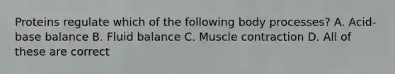 Proteins regulate which of the following body processes? A. Acid-base balance B. Fluid balance C. Muscle contraction D. All of these are correct