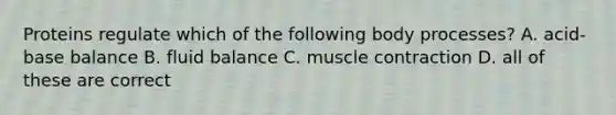 Proteins regulate which of the following body processes? A. acid-base balance B. fluid balance C. muscle contraction D. all of these are correct