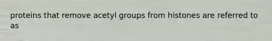 proteins that remove acetyl groups from histones are referred to as