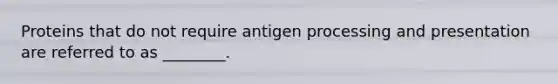 Proteins that do not require antigen processing and presentation are referred to as ________.