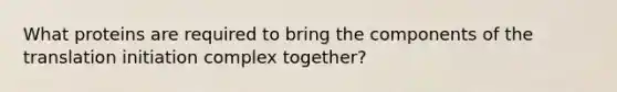What proteins are required to bring the components of the translation initiation complex together?