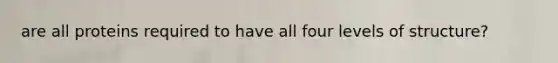 are all proteins required to have all four levels of structure?