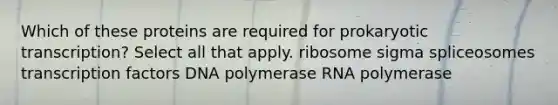 Which of these proteins are required for prokaryotic transcription? Select all that apply. ribosome sigma spliceosomes transcription factors DNA polymerase RNA polymerase