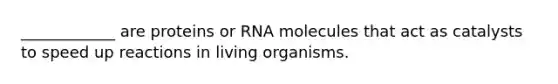 ____________ are proteins or RNA molecules that act as catalysts to speed up reactions in living organisms.