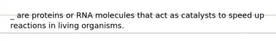 _ are proteins or RNA molecules that act as catalysts to speed up reactions in living organisms.