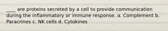 ____ are proteins secreted by a cell to provide communication during the inflammatory or immune response. a. Complement b. Paracrines c. NK cells d. Cytokines