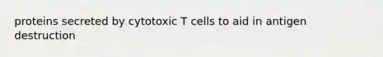 proteins secreted by cytotoxic T cells to aid in antigen destruction