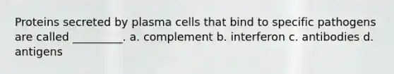 Proteins secreted by plasma cells that bind to specific pathogens are called _________. a. complement b. interferon c. antibodies d. antigens