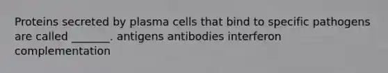 Proteins secreted by plasma cells that bind to specific pathogens are called _______. antigens antibodies interferon complementation