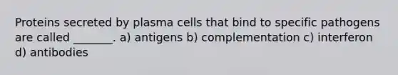 Proteins secreted by plasma cells that bind to specific pathogens are called _______. a) antigens b) complementation c) interferon d) antibodies