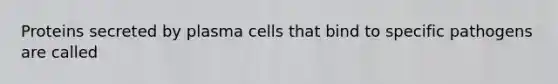 Proteins secreted by plasma cells that bind to specific pathogens are called