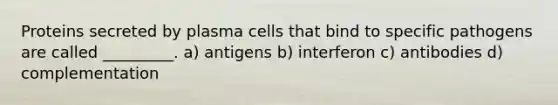 Proteins secreted by plasma cells that bind to specific pathogens are called _________. a) antigens b) interferon c) antibodies d) complementation